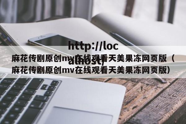 麻花传剧原创mv在线观看天美果冻网页版(麻花传剧原创mv在线观看天美果冻网页版)