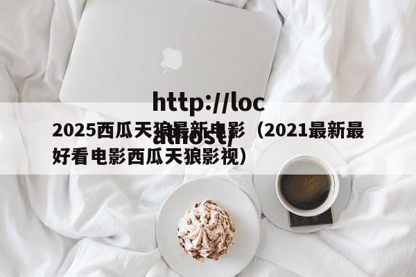2025西瓜天狼最新电影(2021最新最好看电影西瓜天狼影视)