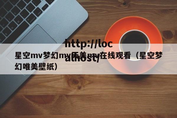 星空mv梦幻mv天美mv在线观看(星空梦幻唯美壁纸)